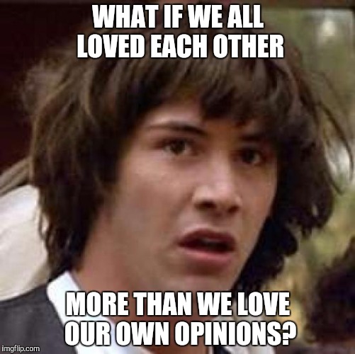 Conspiracy Keanu | WHAT IF WE ALL LOVED EACH OTHER MORE THAN WE LOVE OUR OWN OPINIONS? | image tagged in memes,conspiracy keanu | made w/ Imgflip meme maker