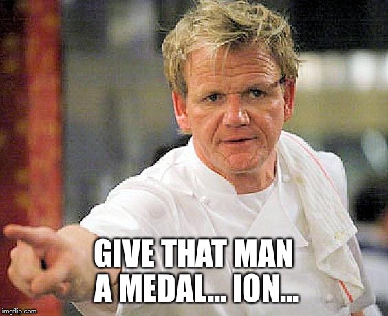 ramsay pointing | GIVE THAT MAN A MEDAL... ION... | image tagged in ramsay pointing | made w/ Imgflip meme maker