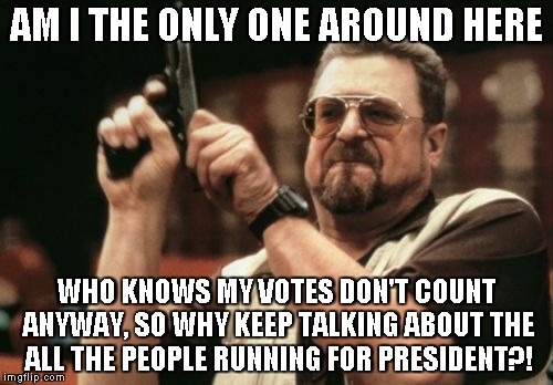 Am I The Only One Around Here Meme | AM I THE ONLY ONE AROUND HERE WHO KNOWS MY VOTES DON'T COUNT ANYWAY, SO WHY KEEP TALKING ABOUT THE ALL THE PEOPLE RUNNING FOR PRESIDENT?! | image tagged in memes,am i the only one around here | made w/ Imgflip meme maker