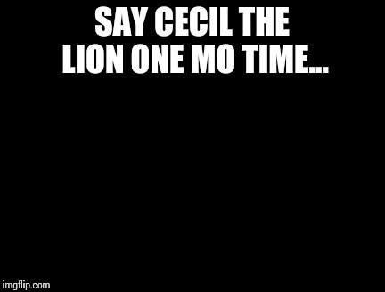 Madea | SAY CECIL THE LION ONE MO TIME... | image tagged in madea | made w/ Imgflip meme maker