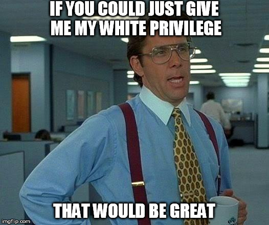 That Would Be Great | IF YOU COULD JUST GIVE ME MY WHITE PRIVILEGE THAT WOULD BE GREAT | image tagged in memes,that would be great | made w/ Imgflip meme maker