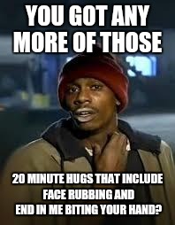 You Got Any More | YOU GOT ANY MORE OF THOSE 20 MINUTE HUGS THAT INCLUDE FACE RUBBING AND END IN ME BITING YOUR HAND? | image tagged in you got any more,AdviceAnimals | made w/ Imgflip meme maker