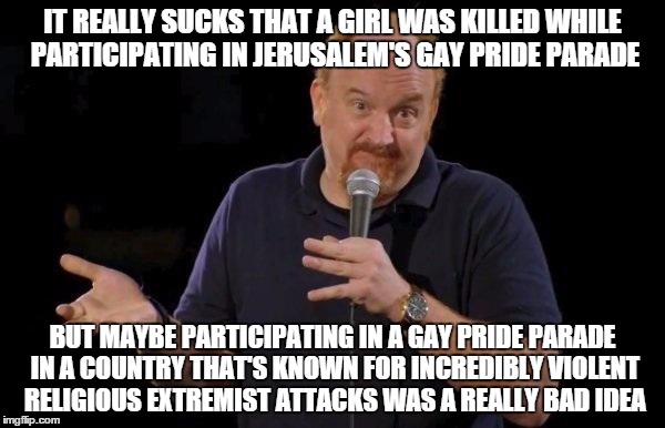 Louis ck but maybe | IT REALLY SUCKS THAT A GIRL WAS KILLED WHILE PARTICIPATING IN JERUSALEM'S GAY PRIDE PARADE BUT MAYBE PARTICIPATING IN A GAY PRIDE PARADE IN  | image tagged in louis ck but maybe,AdviceAnimals | made w/ Imgflip meme maker