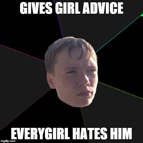 GIVES GIRL ADVICE EVERYGIRL HATES HIM | made w/ Imgflip meme maker