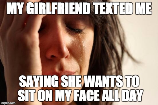 First World Problems Meme | MY GIRLFRIEND TEXTED ME SAYING SHE WANTS TO SIT ON MY FACE ALL DAY | image tagged in memes,first world problems | made w/ Imgflip meme maker