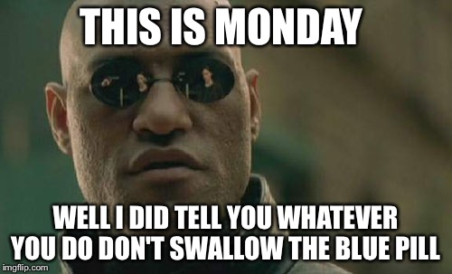 Matrix Morpheus | THIS IS MONDAY WELL I DID TELL YOU WHATEVER YOU DO DON'T SWALLOW THE BLUE PILL | image tagged in memes,matrix morpheus | made w/ Imgflip meme maker