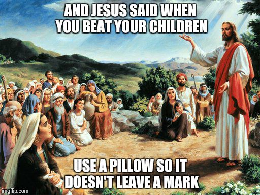 jesus said | AND JESUS SAID WHEN YOU BEAT YOUR CHILDREN USE A PILLOW SO IT DOESN'T LEAVE A MARK | image tagged in jesus said | made w/ Imgflip meme maker