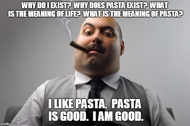 Oh, Pasta | WHY DO I EXIST?  WHY DOES PASTA EXIST?  WHAT IS THE MEANING OF LIFE?  WHAT IS THE MEANING OF PASTA? I LIKE PASTA.  PASTA IS GOOD.  I AM GOOD | image tagged in memes,random,pasta,canada | made w/ Imgflip meme maker