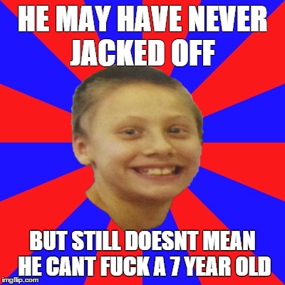 HE MAY HAVE NEVER JACKED OFF BUT STILL DOESNT MEAN HE CANT F**K A 7 YEAR OLD | made w/ Imgflip meme maker
