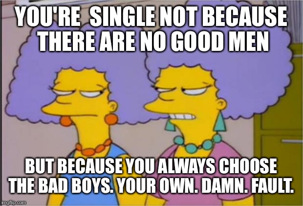 Patty and Selma Talking | YOU'RE  SINGLE NOT BECAUSE THERE ARE NO GOOD MEN BUT BECAUSE YOU ALWAYS CHOOSE THE BAD BOYS. YOUR OWN. DAMN. FAULT. | image tagged in patty and selma talking | made w/ Imgflip meme maker