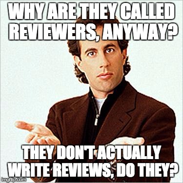 seinfeld | WHY ARE THEY CALLED REVIEWERS, ANYWAY? THEY DON'T ACTUALLY WRITE REVIEWS, DO THEY? | image tagged in seinfeld | made w/ Imgflip meme maker