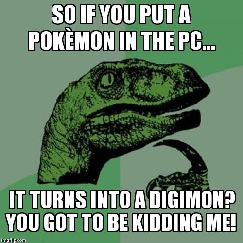 Philosoraptor | SO IF YOU PUT A POKÈMON IN THE PC... IT TURNS INTO A DIGIMON? YOU GOT TO BE KIDDING ME! | image tagged in memes,philosoraptor | made w/ Imgflip meme maker