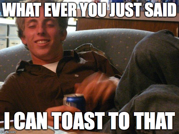 WHAT EVER YOU JUST SAID I CAN TOAST TO THAT | image tagged in i can toast to that | made w/ Imgflip meme maker