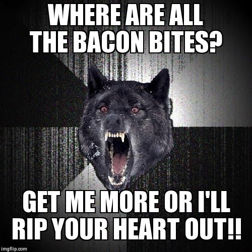 Insanity Wolf | WHERE ARE ALL THE BACON BITES? GET ME MORE OR I'LL RIP YOUR HEART OUT!! | image tagged in memes,insanity wolf | made w/ Imgflip meme maker