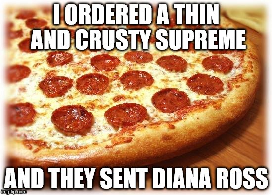Coming out pizza  | I ORDERED A THIN AND CRUSTY SUPREME AND THEY SENT DIANA ROSS | image tagged in coming out pizza  | made w/ Imgflip meme maker