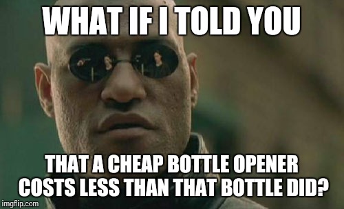 Matrix Morpheus Meme | WHAT IF I TOLD YOU THAT A CHEAP BOTTLE OPENER COSTS LESS THAN THAT BOTTLE DID? | image tagged in memes,matrix morpheus | made w/ Imgflip meme maker