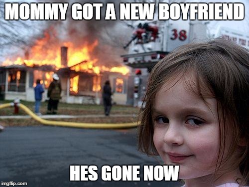 Disaster Girl | MOMMY GOT A NEW BOYFRIEND HES GONE NOW | image tagged in memes,disaster girl | made w/ Imgflip meme maker
