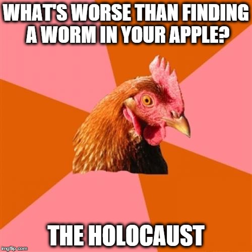 Anti Joke Chicken 1 | WHAT'S WORSE THAN FINDING A WORM IN YOUR APPLE? THE HOLOCAUST | image tagged in memes,anti joke chicken,worms,apple,chicken | made w/ Imgflip meme maker