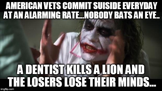 And everybody loses their minds Meme | AMERICAN VETS COMMIT SUISIDE EVERYDAY AT AN ALARMING RATE...NOBODY BATS AN EYE.. A DENTIST KILLS A LION AND THE LOSERS LOSE THEIR MINDS... | image tagged in memes,and everybody loses their minds | made w/ Imgflip meme maker
