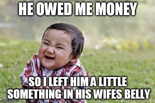 Evil Toddler Meme | HE OWED ME MONEY SO I LEFT HIM A LITTLE SOMETHING IN HIS WIFES BELLY | image tagged in memes,evil toddler | made w/ Imgflip meme maker