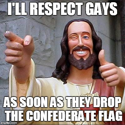 Buddy Christ | I'LL RESPECT GAYS AS SOON AS THEY DROP THE CONFEDERATE FLAG | image tagged in memes,buddy christ | made w/ Imgflip meme maker