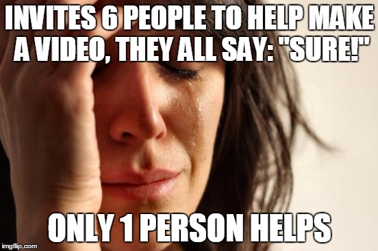 First World Problems | INVITES 6 PEOPLE TO HELP MAKE A VIDEO, THEY ALL SAY: "SURE!" ONLY 1 PERSON HELPS | image tagged in memes,first world problems | made w/ Imgflip meme maker