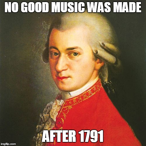 NO GOOD MUSIC WAS MADE AFTER 1791 | made w/ Imgflip meme maker