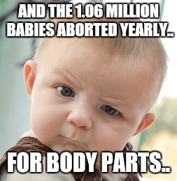 Skeptical Baby Meme | AND THE 1.06 MILLION BABIES ABORTED YEARLY.. FOR BODY PARTS.. | image tagged in memes,skeptical baby | made w/ Imgflip meme maker