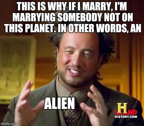 Ancient Aliens Meme | THIS IS WHY IF I MARRY, I'M MARRYING SOMEBODY NOT ON THIS PLANET. IN OTHER WORDS, AN ALIEN | image tagged in memes,ancient aliens | made w/ Imgflip meme maker