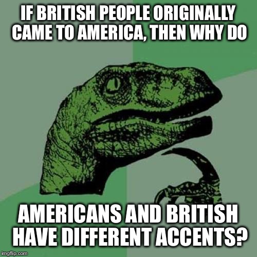 Philosoraptor | IF BRITISH PEOPLE ORIGINALLY CAME TO AMERICA, THEN WHY DO AMERICANS AND BRITISH HAVE DIFFERENT ACCENTS? | image tagged in memes,philosoraptor | made w/ Imgflip meme maker