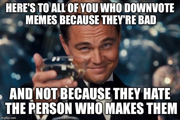 Leonardo Dicaprio Cheers Meme | HERE'S TO ALL OF YOU WHO DOWNVOTE MEMES BECAUSE THEY'RE BAD AND NOT BECAUSE THEY HATE THE PERSON WHO MAKES THEM | image tagged in memes,leonardo dicaprio cheers | made w/ Imgflip meme maker