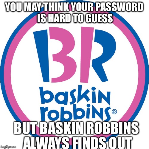 Baskin Robbins Always Finds Out | YOU MAY THINK YOUR PASSWORD IS HARD TO GUESS BUT BASKIN ROBBINS ALWAYS FINDS OUT | image tagged in baskin robbins always finds out | made w/ Imgflip meme maker