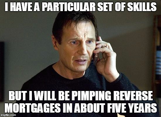 liam neeson | I HAVE A PARTICULAR SET OF SKILLS BUT I WILL BE PIMPING REVERSE MORTGAGES IN ABOUT FIVE YEARS | image tagged in liam neeson | made w/ Imgflip meme maker