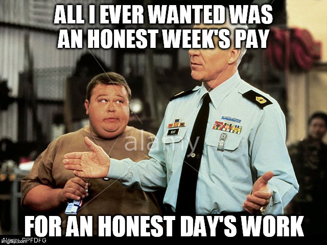 Sgt Bilko Honest weeks pay | ALL I EVER WANTED WAS AN HONEST WEEK'S PAY FOR AN HONEST DAY'S WORK | image tagged in sgt bilko | made w/ Imgflip meme maker
