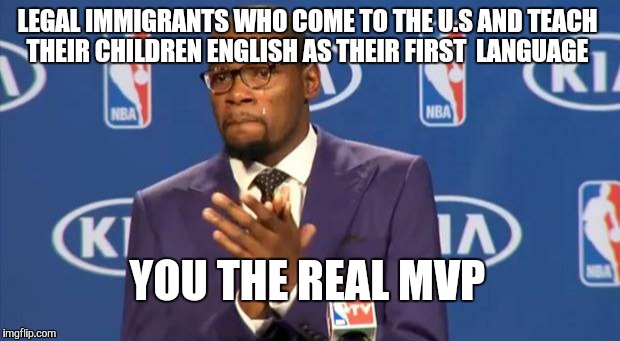 You The Real MVP | LEGAL IMMIGRANTS WHO COME TO THE U.S AND TEACH THEIR CHILDREN ENGLISH AS THEIR FIRST  LANGUAGE YOU THE REAL MVP | image tagged in memes,you the real mvp | made w/ Imgflip meme maker