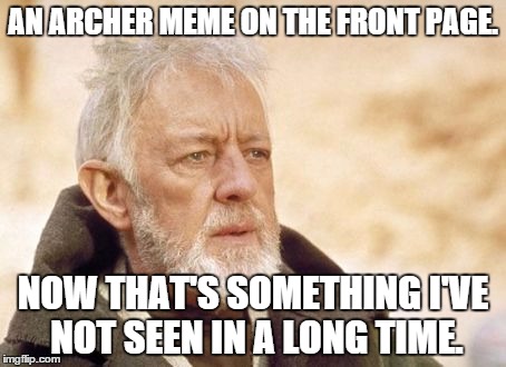 Obi-Wan | AN ARCHER MEME ON THE FRONT PAGE. NOW THAT'S SOMETHING I'VE NOT SEEN IN A LONG TIME. | image tagged in obi-wan | made w/ Imgflip meme maker