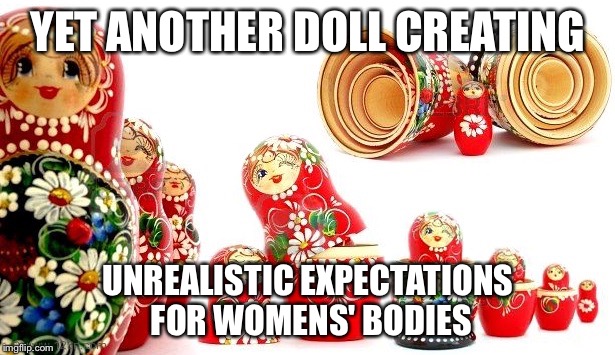 Hey, Doll! | YET ANOTHER DOLL CREATING UNREALISTIC EXPECTATIONS FOR WOMENS' BODIES | image tagged in nesting dolls,women,unrealistic | made w/ Imgflip meme maker