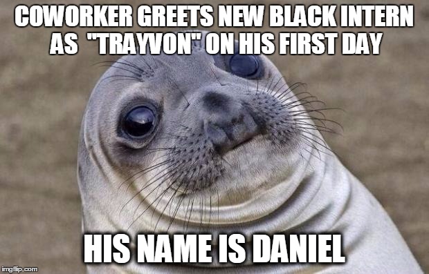 Awkward Moment Sealion Meme | COWORKER GREETS NEW BLACK INTERN AS 
"TRAYVON" ON HIS FIRST DAY HIS NAME IS DANIEL | image tagged in memes,awkward moment sealion,AdviceAnimals | made w/ Imgflip meme maker