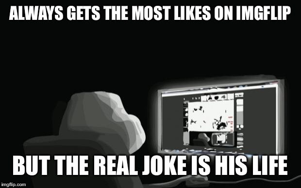 forever alone computer guy | ALWAYS GETS THE MOST LIKES ON IMGFLIP BUT THE REAL JOKE IS HIS LIFE | image tagged in forever alone computer guy,imgflip | made w/ Imgflip meme maker
