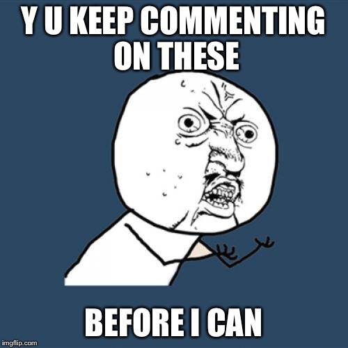 Y U No Meme | Y U KEEP COMMENTING ON THESE BEFORE I CAN | image tagged in memes,y u no | made w/ Imgflip meme maker
