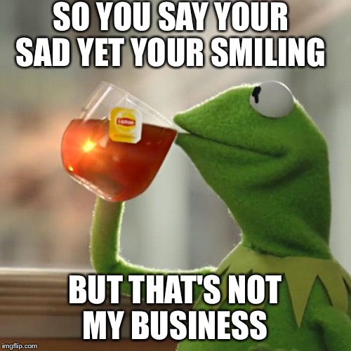 But That's None Of My Business Meme | SO YOU SAY YOUR SAD YET YOUR SMILING BUT THAT'S NOT MY BUSINESS | image tagged in memes,but thats none of my business,kermit the frog | made w/ Imgflip meme maker