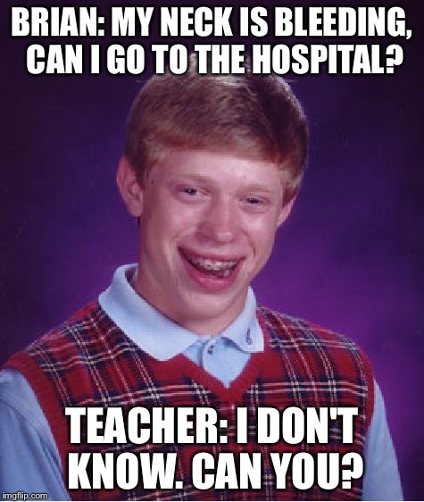 My School Life In A Nutshell | BRIAN: MY NECK IS BLEEDING, CAN I GO TO THE HOSPITAL? TEACHER: I DON'T KNOW. CAN YOU? | image tagged in memes,bad luck brian | made w/ Imgflip meme maker
