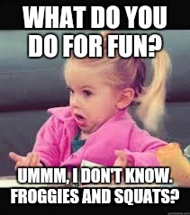 Froggies and squats  | WHAT DO YOU DO FOR FUN? UMMM, I DON'T KNOW. FROGGIES AND SQUATS? | image tagged in little girl dunno | made w/ Imgflip meme maker