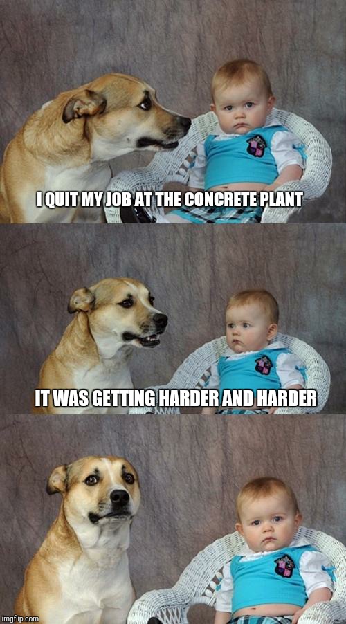 Dad Joke Dog | I QUIT MY JOB AT THE CONCRETE PLANT IT WAS GETTING HARDER AND HARDER | image tagged in memes,dad joke dog | made w/ Imgflip meme maker