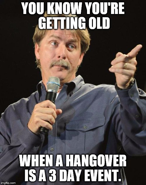 Jeff Foxworthy | YOU KNOW YOU'RE GETTING OLD WHEN A HANGOVER IS A 3 DAY EVENT. | image tagged in jeff foxworthy | made w/ Imgflip meme maker