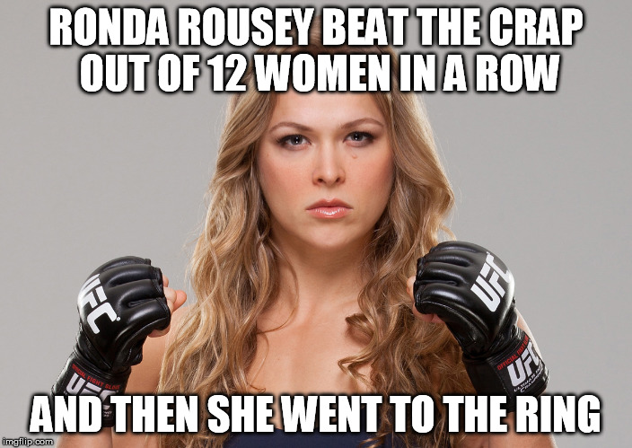 Ronda Rousey | RONDA ROUSEY BEAT THE CRAP OUT OF 12 WOMEN IN A ROW AND THEN SHE WENT TO THE RING | image tagged in ronda rousey | made w/ Imgflip meme maker