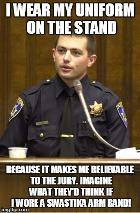 Police Officer Testifying | I WEAR MY UNIFORM ON THE STAND BECAUSE IT MAKES ME BELIEVABLE TO THE JURY. IMAGINE WHAT THEY'D THINK IF I WORE A SWASTIKA ARM BAND! | image tagged in memes,police officer testifying | made w/ Imgflip meme maker