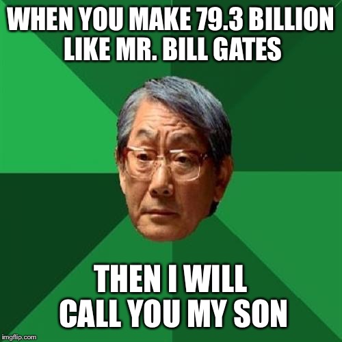 High Expectations Asian Father Meme | WHEN YOU MAKE 79.3 BILLION LIKE MR. BILL GATES THEN I WILL CALL YOU MY SON | image tagged in memes,high expectations asian father | made w/ Imgflip meme maker