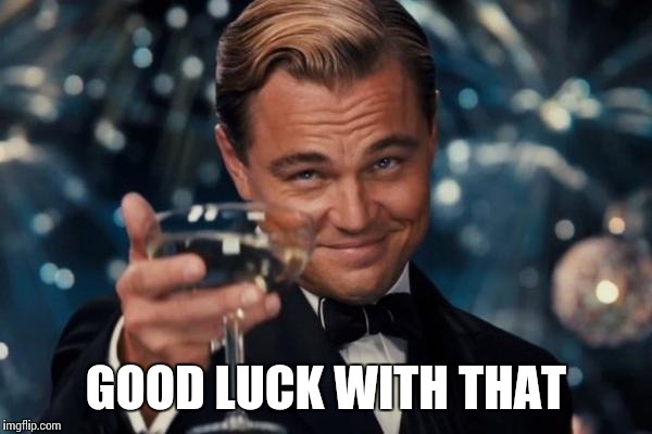 Leonardo Dicaprio Cheers Meme | GOOD LUCK WITH THAT | image tagged in memes,leonardo dicaprio cheers | made w/ Imgflip meme maker
