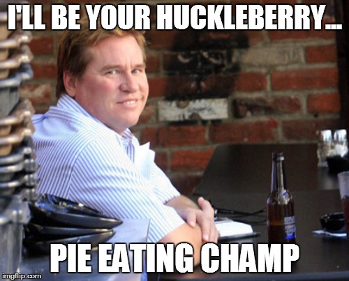Fat Val Kilmer Meme | I'LL BE YOUR HUCKLEBERRY... PIE EATING CHAMP | image tagged in memes,fat val kilmer | made w/ Imgflip meme maker